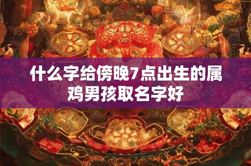 什么字给傍晚7点出生的属鸡男孩取名字好 什么字给傍晚7点出生的属鸡男孩取名字好