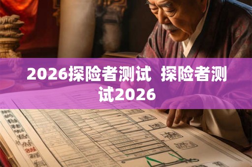 2026探险者测试 探险者测试2026 2026探险者测试 探险者测试2026