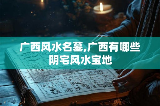 广西风水名墓,广西有哪些阴宅风水宝地