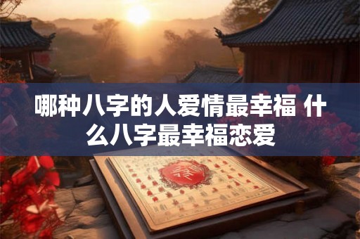 哪种八字的人爱情最幸福 什么八字最幸福恋爱