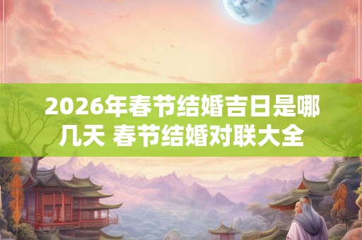 2026年春节结婚吉日是哪几天 春节结婚对联大全