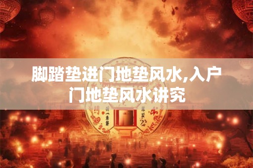 脚踏垫进门地垫风水,入户门地垫风水讲究 脚踏垫进门地垫风水,入户门地垫风水讲究