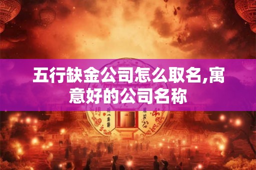五行缺金公司怎么取名,寓意好的公司名称