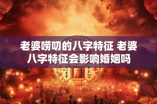 老婆唠叨的八字特征 老婆八字特征会影响婚姻吗