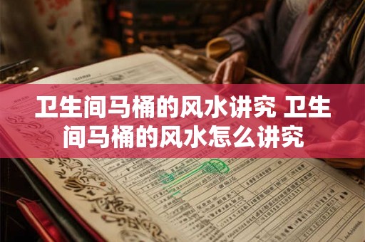 卫生间马桶的风水讲究 卫生间马桶的风水怎么讲究