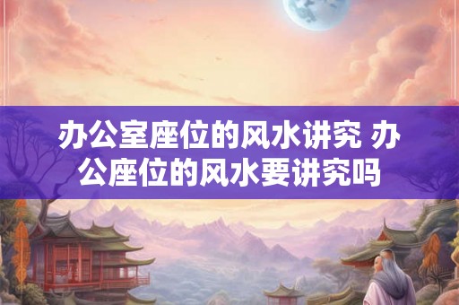 办公室座位的风水讲究 办公座位的风水要讲究吗 办公室座位的风水讲究 办公座位的风水要讲究吗