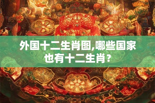 外国十二生肖图,哪些国家也有十二生肖？