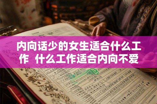 内向话少的女生适合什么工作 什么工作适合内向不爱说话的女生 内向话少的女生适合什么工作 什么工作适合内向不爱说话的女生