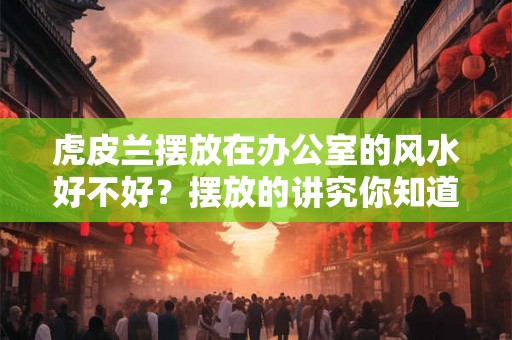 虎皮兰摆放在办公室的风水好不好？摆放的讲究你知道吗？