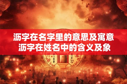 沥字在名字里的意思及寓意 沥字在姓名中的含义及象征