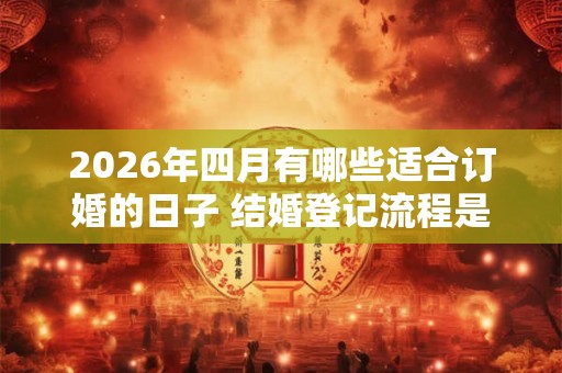 2026年四月有哪些适合订婚的日子 结婚登记流程是什么