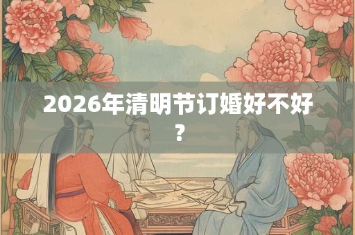 2026年清明节订婚好不好？