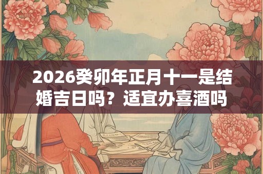 2026癸卯年正月十一是结婚吉日吗？适宜办喜酒吗
