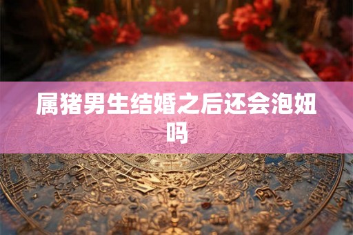 属猪男生结婚之后还会泡妞吗