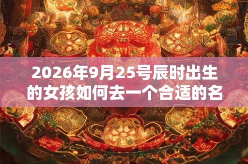 2026年9月25号辰时出生的女孩如何去一个合适的名字，五行属什么