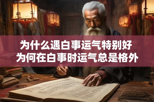为什么遇白事运气特别好 为何在白事时运气总是格外好