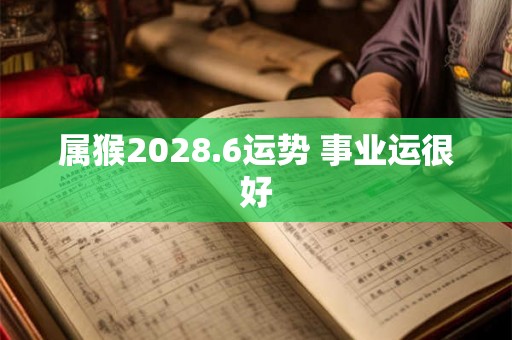 属猴2028.6运势 事业运很好 属猴2028.6运势 事业运很好