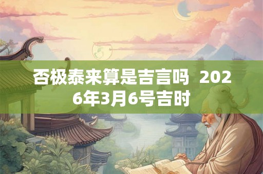 否极泰来算是吉言吗 2026年3月6号吉时 否极泰来算是吉言吗 2026年3月6号吉时