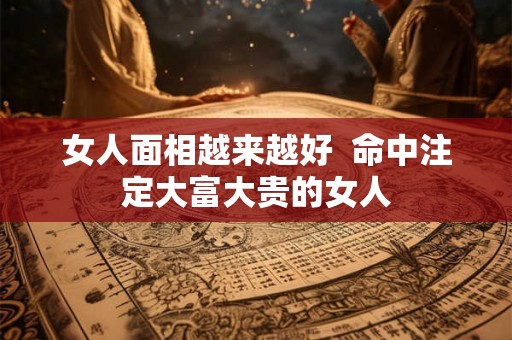 女人面相越来越好  命中注定大富大贵的女人