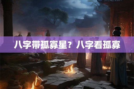 八字带孤寡星？八字看孤寡
