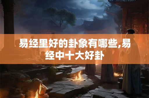 易经里好的卦象有哪些,易经中十大好卦