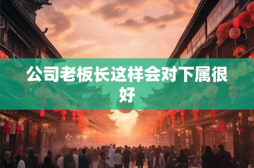 公司老板长这样会对下属很好
