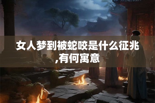 女人梦到被蛇咬是什么征兆,有何寓意 女人梦到被蛇咬是什么征兆,有何寓意