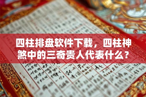 四柱排盘软件下载，四柱神煞中的三奇贵人代表什么？
