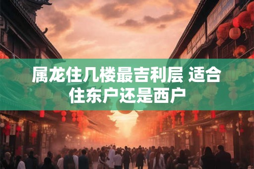 属龙住几楼最吉利层 适合住东户还是西户