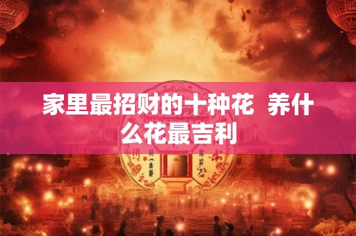 家里最招财的十种花  养什么花最吉利
