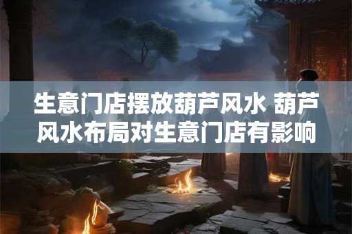 生意门店摆放葫芦风水 葫芦风水布局对生意门店有影响吗