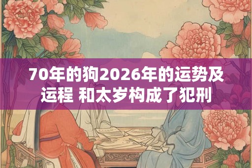 70年的狗2026年的运势及运程 和太岁构成了犯刑