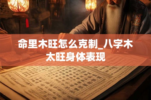命里木旺怎么克制_八字木太旺身体表现