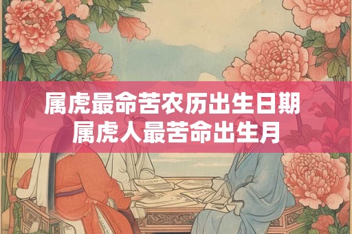 属虎最命苦农历出生日期 属虎人最苦命出生月 属虎最命苦农历出生日期 属虎人最苦命出生月
