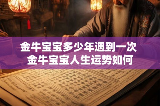 金牛宝宝多少年遇到一次 金牛宝宝人生运势如何