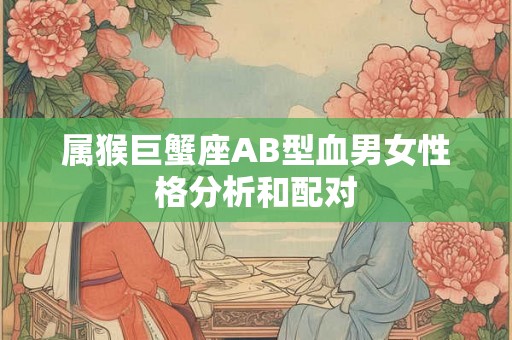 属猴巨蟹座AB型血男女性格分析和配对