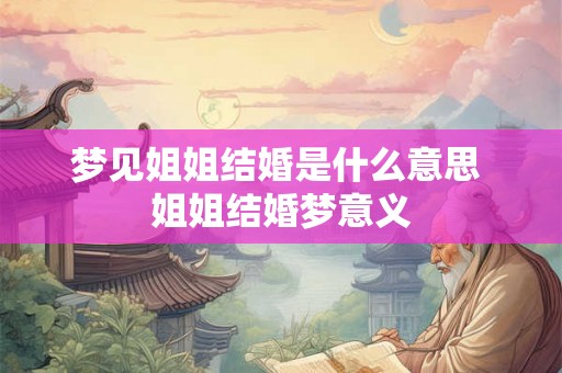 梦见姐姐结婚是什么意思 姐姐结婚梦意义 梦见姐姐结婚是什么意思 姐姐结婚梦意义