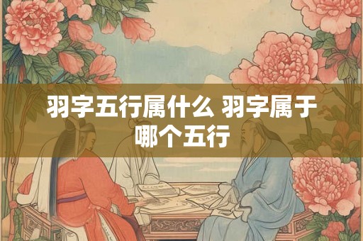 羽字五行属什么 羽字属于哪个五行