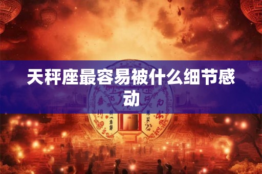 天秤座最容易被什么细节感动