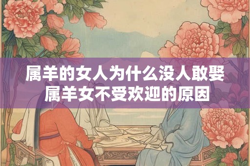 属羊的女人为什么没人敢娶 属羊女不受欢迎的原因