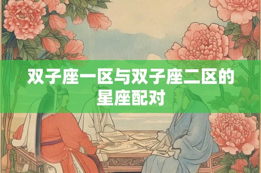 双子座一区与双子座二区的星座配对 双子座一区与双子座二区的星座配对