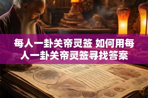 每人一卦关帝灵签 如何用每人一卦关帝灵签寻找答案 每人一卦关帝灵签 如何用每人一卦关帝灵签寻找答案