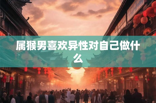 属猴男喜欢异性对自己做什么