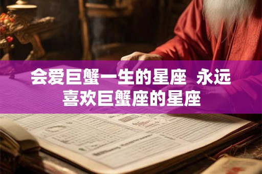 会爱巨蟹一生的星座  永远喜欢巨蟹座的星座