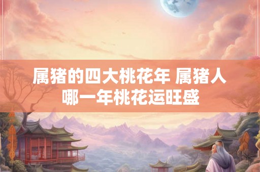 属猪的四大桃花年 属猪人哪一年桃花运旺盛