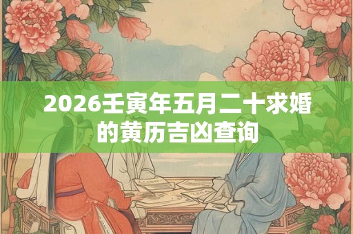 2026壬寅年五月二十求婚的黄历吉凶查询 2026壬寅年五月二十求婚的黄历吉凶查询