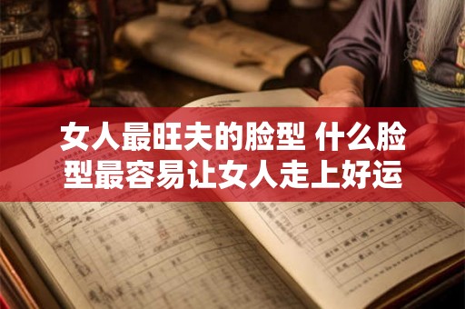 女人最旺夫的脸型 什么脸型最容易让女人走上好运