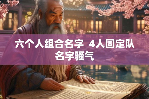 六个人组合名字 4人固定队名字骚气 六个人组合名字 4人固定队名字骚气
