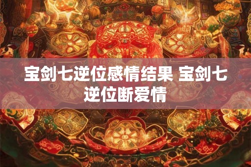 宝剑七逆位感情结果 宝剑七逆位断爱情