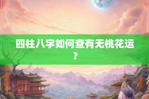 四柱八字如何查有无桃花运? 四柱八字如何查有无桃花运?